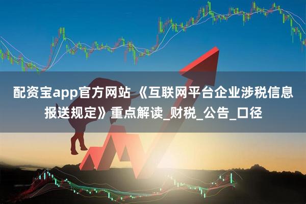 配资宝app官方网站 《互联网平台企业涉税信息报送规定》重点解读_财税_公告_口径