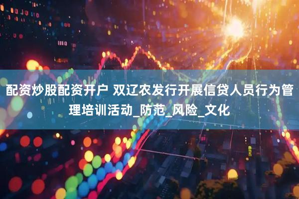 配资炒股配资开户 双辽农发行开展信贷人员行为管理培训活动_防范_风险_文化