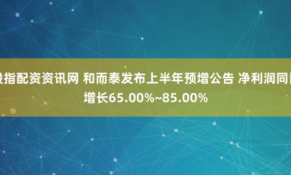 股指配资资讯网 和而泰发布上半年预增公告 净利润同比增长65.00%~85.00%