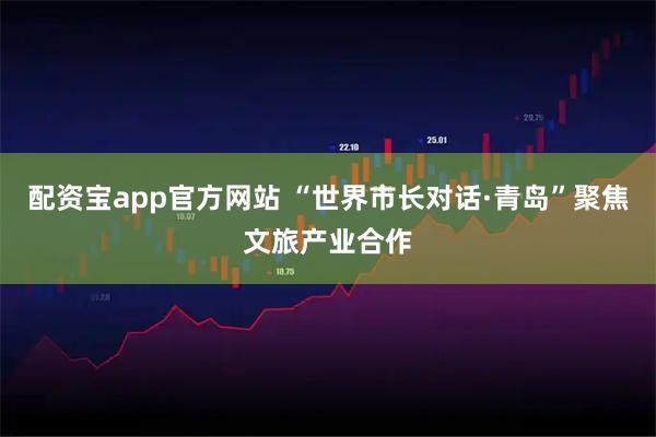 配资宝app官方网站 “世界市长对话·青岛”聚焦文旅产业合作