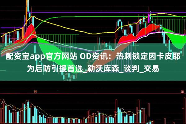 配资宝app官方网站 OD资讯：热刺锁定因卡皮耶为后防引援首选_勒沃库森_谈判_交易