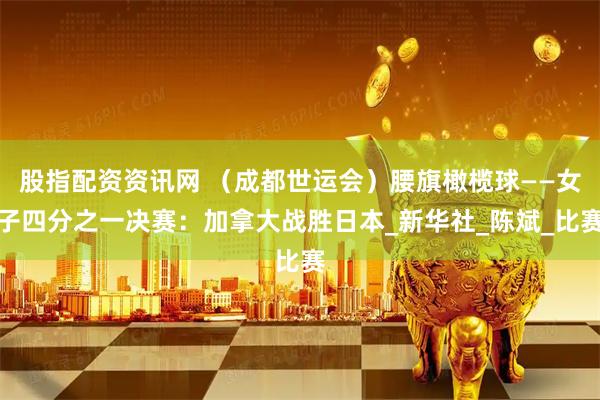 股指配资资讯网 （成都世运会）腰旗橄榄球——女子四分之一决赛：加拿大战胜日本_新华社_陈斌_比赛