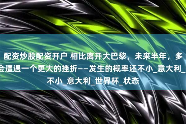 配资炒股配资开户 相比离开大巴黎，未来半年，多纳鲁马或许会遭遇一个更大的挫折——发生的概率还不小_意大利_世界杯_状态
