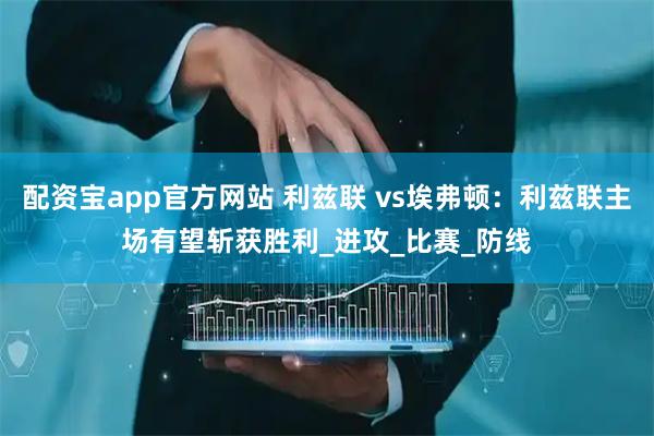 配资宝app官方网站 利兹联 vs埃弗顿：利兹联主场有望斩获胜利_进攻_比赛_防线