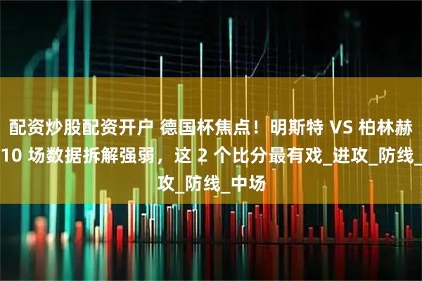 配资炒股配资开户 德国杯焦点！明斯特 VS 柏林赫塔：10 场数据拆解强弱，这 2 个比分最有戏_进攻_防线_中场