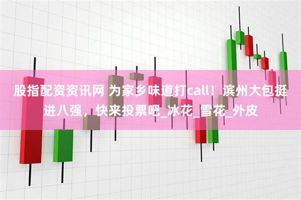 股指配资资讯网 为家乡味道打call！滨州大包挺进八强，快来投票吧_冰花_雪花_外皮