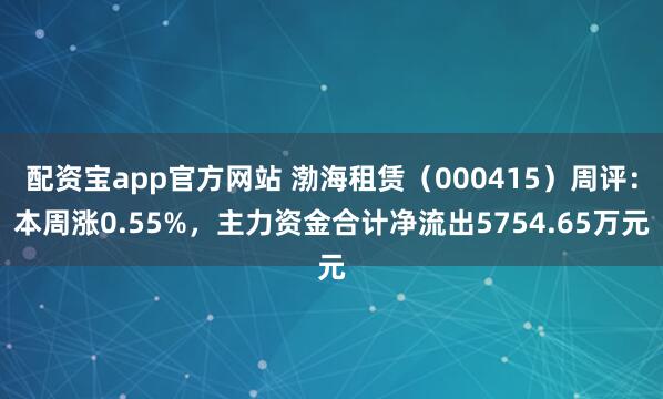配资宝app官方网站 渤海租赁（000415）周评：本周涨0.55%，主力资金合计净流出5754.65万元