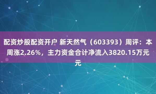 配资炒股配资开户 新天然气（603393）周评：本周涨2.26%，主力资金合计净流入3820.15万元