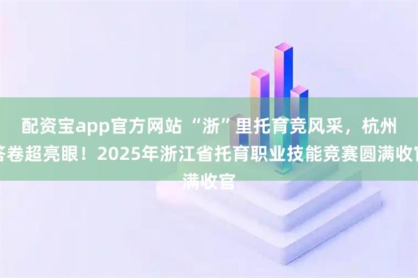 配资宝app官方网站 “浙”里托育竞风采，杭州答卷超亮眼！2025年浙江省托育职业技能竞赛圆满收官