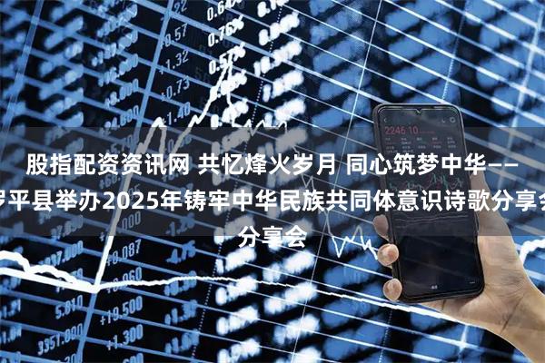 股指配资资讯网 共忆烽火岁月 同心筑梦中华——罗平县举办2025年铸牢中华民族共同体意识诗歌分享会