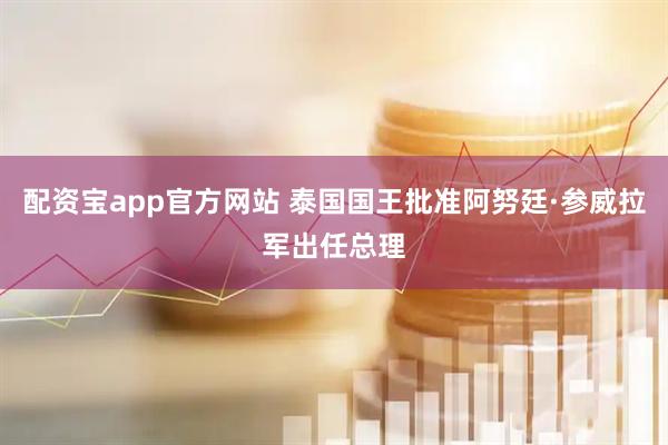 配资宝app官方网站 泰国国王批准阿努廷·参威拉军出任总理
