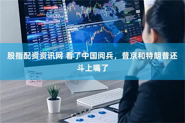 股指配资资讯网 看了中国阅兵，普京和特朗普还斗上嘴了