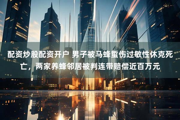 配资炒股配资开户 男子被马蜂蜇伤过敏性休克死亡，两家养蜂邻居被判连带赔偿近百万元