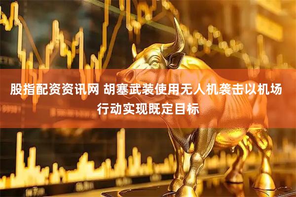 股指配资资讯网 胡塞武装使用无人机袭击以机场 行动实现既定目标