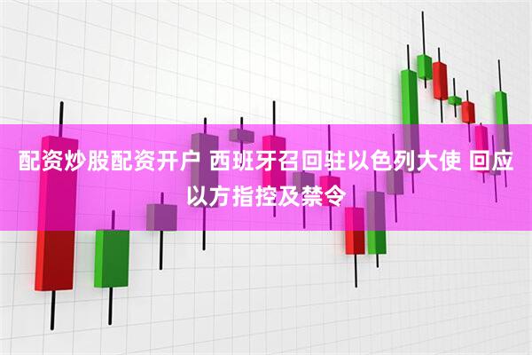 配资炒股配资开户 西班牙召回驻以色列大使 回应以方指控及禁令