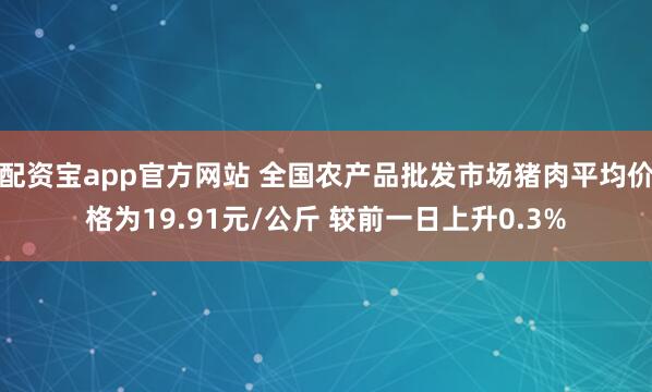 配资宝app官方网站 全国农产品批发市场猪肉平均价格为19.91元/公斤 较前一日上升0.3%