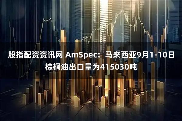股指配资资讯网 AmSpec：马来西亚9月1-10日棕榈油出口量为415030吨