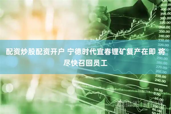 配资炒股配资开户 宁德时代宜春锂矿复产在即 将尽快召回员工