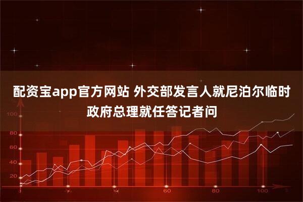 配资宝app官方网站 外交部发言人就尼泊尔临时政府总理就任答记者问