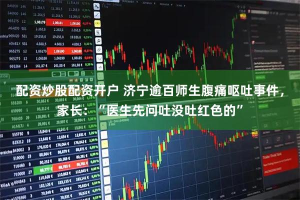 配资炒股配资开户 济宁逾百师生腹痛呕吐事件，家长：“医生先问吐没吐红色的”