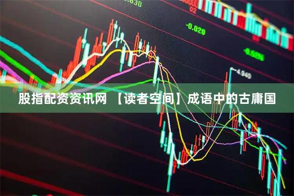 股指配资资讯网 【读者空间】成语中的古庸国