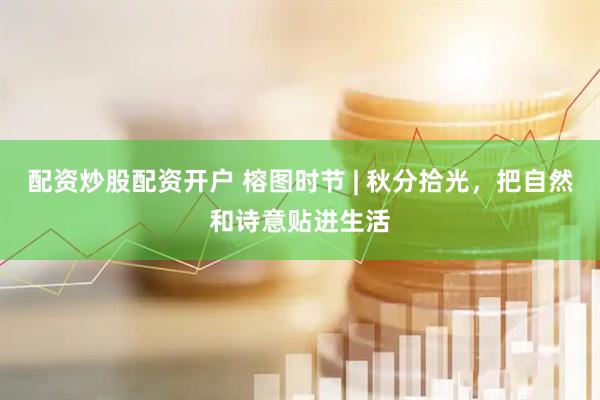 配资炒股配资开户 榕图时节 | 秋分拾光，把自然和诗意贴进生活