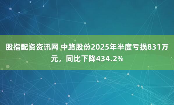 股指配资资讯网 中路股份2025年半度亏损831万元，同比下降434.2%