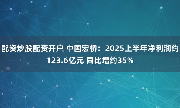 配资炒股配资开户 中国宏桥：2025上半年净利润约123.6亿元 同比增约35%