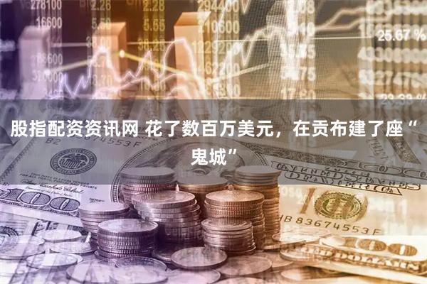 股指配资资讯网 花了数百万美元，在贡布建了座“鬼城”