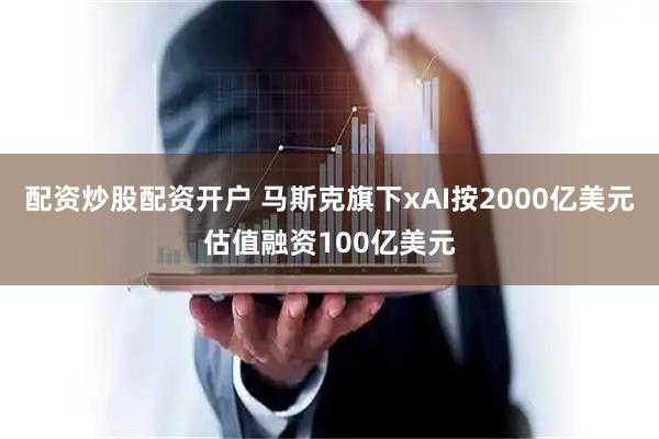 配资炒股配资开户 马斯克旗下xAI按2000亿美元估值融资100亿美元