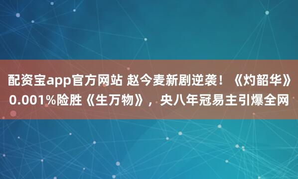 配资宝app官方网站 赵今麦新剧逆袭！《灼韶华》0.001%险胜《生万物》，央八年冠易主引爆全网