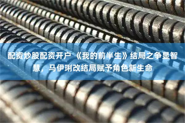 配资炒股配资开户 《我的前半生》结局之争显智慧，马伊琍改结局赋予角色新生命