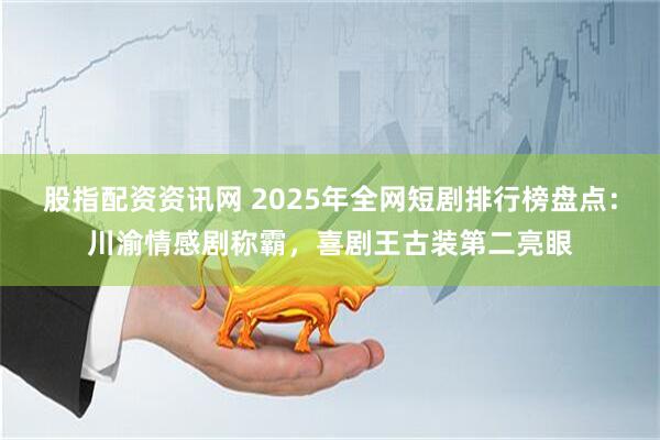 股指配资资讯网 2025年全网短剧排行榜盘点：川渝情感剧称霸，喜剧王古装第二亮眼