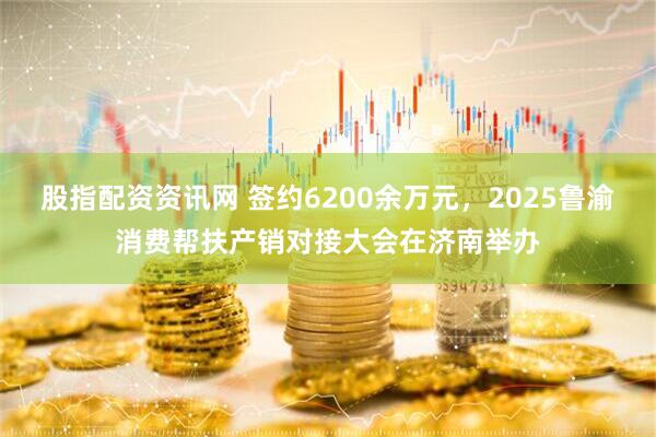 股指配资资讯网 签约6200余万元，2025鲁渝消费帮扶产销对接大会在济南举办
