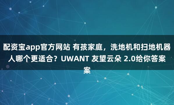 配资宝app官方网站 有孩家庭，洗地机和扫地机器人哪个更适合？UWANT 友望云朵 2.0给你答案