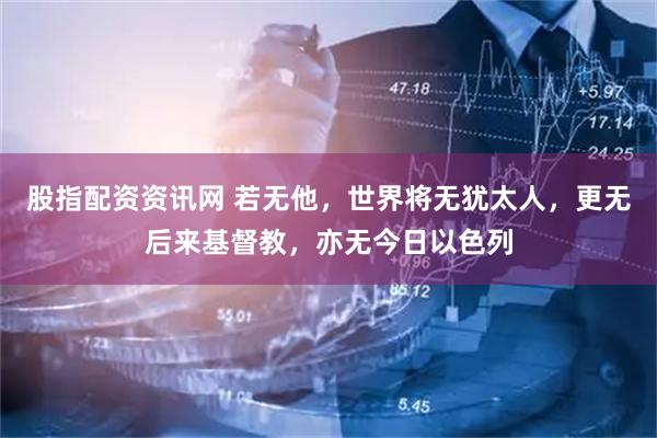 股指配资资讯网 若无他，世界将无犹太人，更无后来基督教，亦无今日以色列