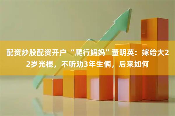配资炒股配资开户 “爬行妈妈”董明英：嫁给大22岁光棍，不听劝3年生俩，后来如何