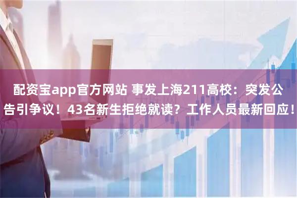 配资宝app官方网站 事发上海211高校:突发公告引争议!43名新生拒绝就读?工作人员最新回应!