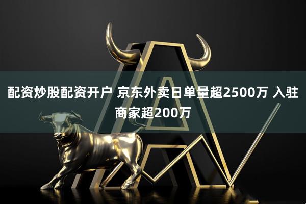 配资炒股配资开户 京东外卖日单量超2500万 入驻商家超200万