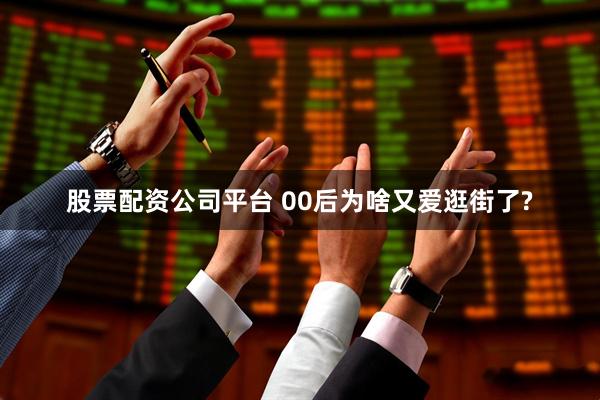 股票配资公司平台 00后为啥又爱逛街了?