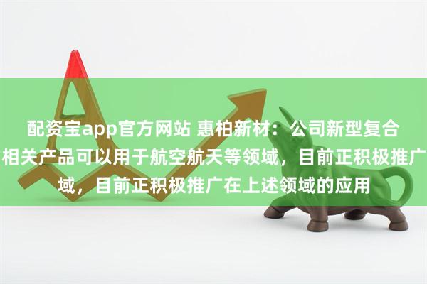 配资宝app官方网站 惠柏新材：公司新型复合材料用环氧树脂的相关产品可以用于航空航天等领域，目前正积极推广在上述领域的应用