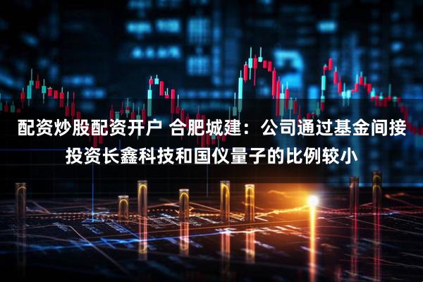 配资炒股配资开户 合肥城建：公司通过基金间接投资长鑫科技和国仪量子的比例较小
