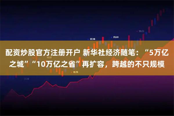 配资炒股官方注册开户 新华社经济随笔：“5万亿之城”“10万亿之省”再扩容，跨越的不只规模