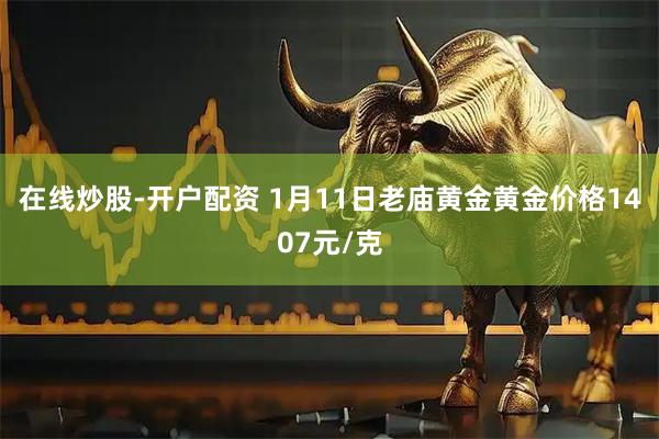 在线炒股-开户配资 1月11日老庙黄金黄金价格1407元/克