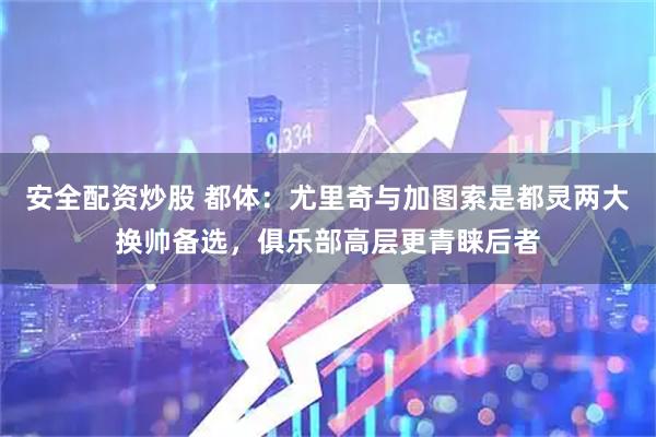 安全配资炒股 都体：尤里奇与加图索是都灵两大换帅备选，俱乐部高层更青睐后者