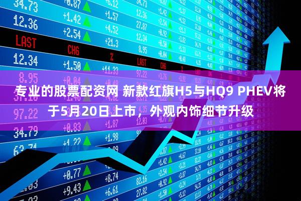 专业的股票配资网 新款红旗H5与HQ9 PHEV将于5月20日上市，外观内饰细节升级