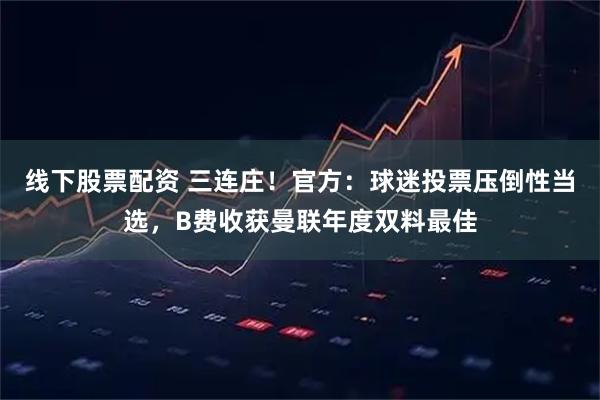 线下股票配资 三连庄！官方：球迷投票压倒性当选，B费收获曼联年度双料最佳