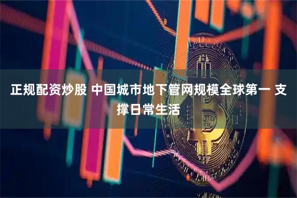 正规配资炒股 中国城市地下管网规模全球第一 支撑日常生活