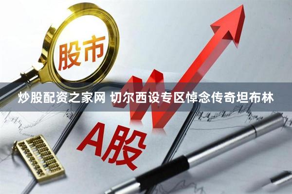 炒股配资之家网 切尔西设专区悼念传奇坦布林